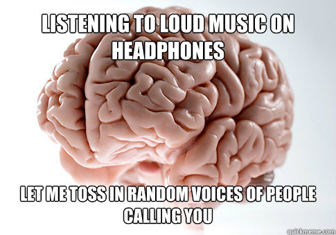listening to loud music on headphones let me toss in random voices of people calling you  Get the [AdviceAnimals Chrome extension!](http://www.livememe.com/extension)  Scumbag Brain