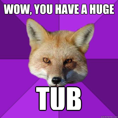 wow, you have a huge tub  Forensics Fox
