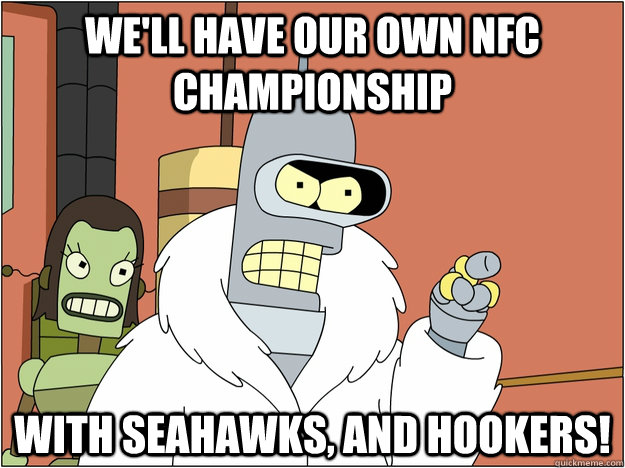 We'll have our own nfc championship with seahawks, and hookers!  BENDER STATE MEET