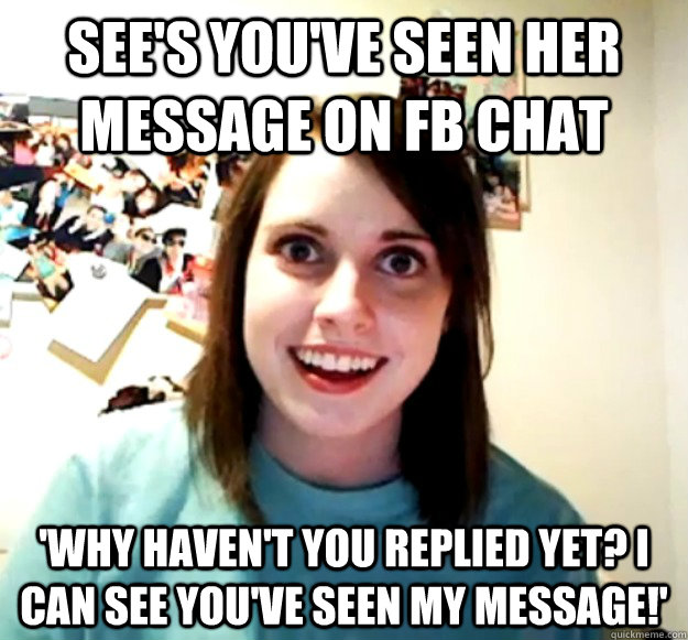 See's you've seen her message on FB chat 'Why haven't you replied yet? I can see you've seen my message!' - See's you've seen her message on FB chat 'Why haven't you replied yet? I can see you've seen my message!'  Overly Attached Girlfriend