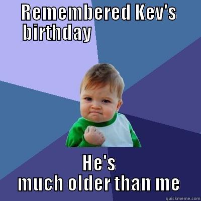 REMEMBERED KEV'S BIRTHDAY                         HE'S MUCH OLDER THAN ME Success Kid