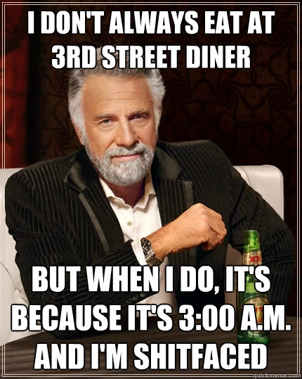 I don't always eat at 3rd Street Diner But when i do, it's because it's 3:00 a.m. and i'm shitfaced - I don't always eat at 3rd Street Diner But when i do, it's because it's 3:00 a.m. and i'm shitfaced  The Most Interesting Man In The World