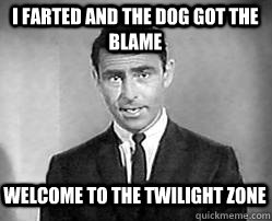 I farted and the dog got the blame welcome to the twilight zone  Twilight zone