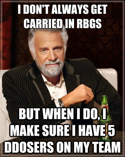I don't always get carried in rbgs But when i do, I make sure i have 5 ddosers on my team  The Most Interesting Man In The World