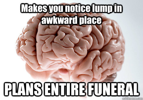 Makes you notice lump in awkward place PLANS ENTIRE FUNERAL   Scumbag Brain