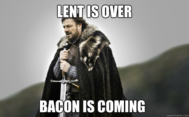 LENT IS OVER BACON IS COMING - LENT IS OVER BACON IS COMING  Ned Stark