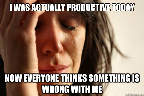 I was actually productive today now everyone thinks something is wrong with me  First World Problems