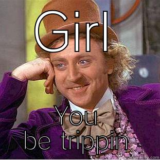Dont be trippin - GIRL YOU BE TRIPPIN Condescending Wonka