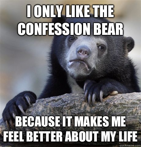 I only like the confession bear   Because it makes me feel better about my life  Confession Bear