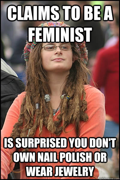 Claims to be a feminist Is surprised you don't own nail polish or wear jewelry   College Liberal