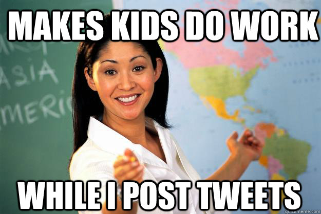 makes kids do work while i post tweets - makes kids do work while i post tweets  Unhelpful High School Teacher