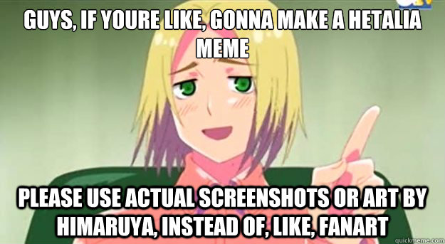 guys, if you´re like, gonna make a hetalia meme please use actual screenshots or art by Himaruya, instead of, like, fanart  