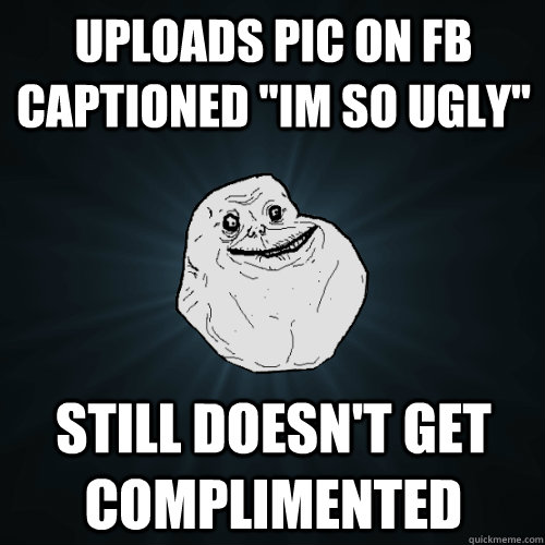 uploads pic on fb captioned ''im so ugly'' still doesn't get complimented  Forever Alone