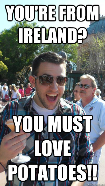 You're from Ireland? You must love potatoes!!  American Tourist