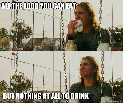 All the food you can eat but nothing at all to drink  First World Stoner Problems
