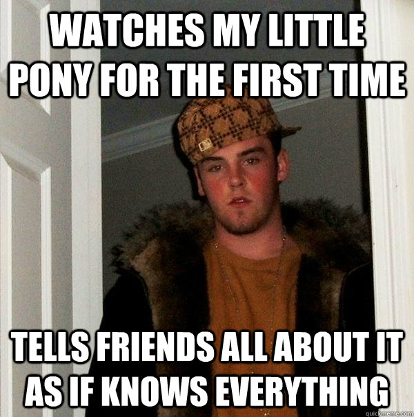 Watches My little pony for the first time tells friends all about it as if knows everything  Scumbag Steve