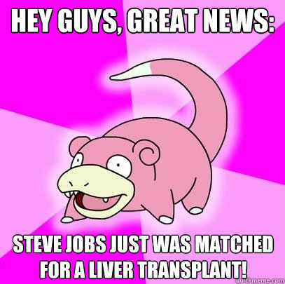 Hey guys, great news: Steve Jobs just was matched for a liver transplant!  Slowpoke