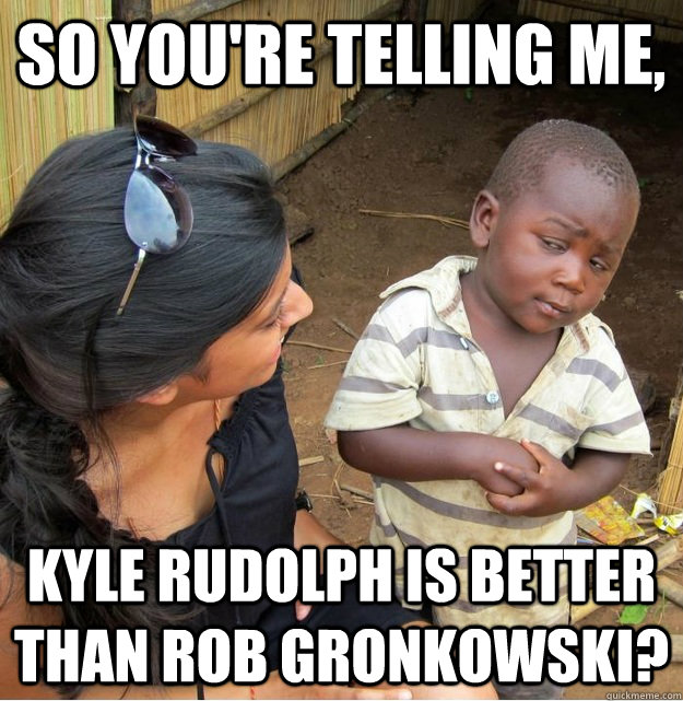 So you're telling me, Kyle Rudolph is better than Rob Gronkowski?  Skeptical Third World Kid