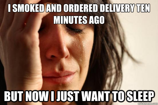 I smoked and ordered delivery ten minutes ago but now i just want to sleep  First World Problems