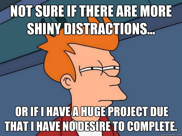 Not sure if there are more 
shiny distractions...      Or if I have a huge project due
that I have no desire to complete.  Futurama Fry