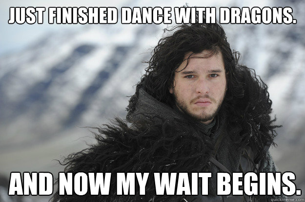 Just finished Dance with Dragons. And now my wait begins.  Jon Snow