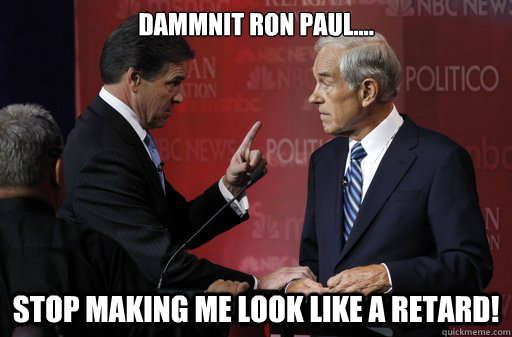 Dammnit Ron Paul.... stop making me look like a retard!  Rick perry