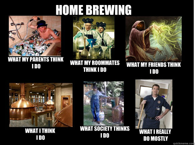 Home Brewing What my parents think
 I do What my roommates think I do What my friends think
 I do What I think
 I do What society thinks
I do What I really
 do mostly - Home Brewing What my parents think
 I do What my roommates think I do What my friends think
 I do What I think
 I do What society thinks
I do What I really
 do mostly  Home Brewing