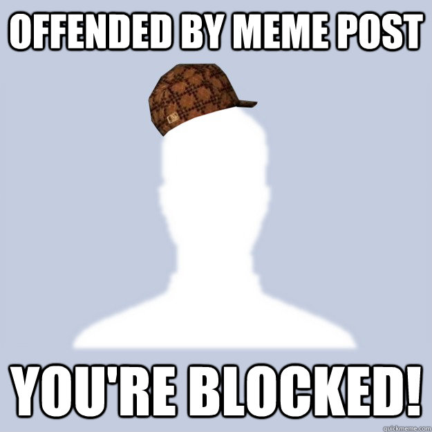 offended by meme post you're blocked! - offended by meme post you're blocked!  Scumbag Facebooker