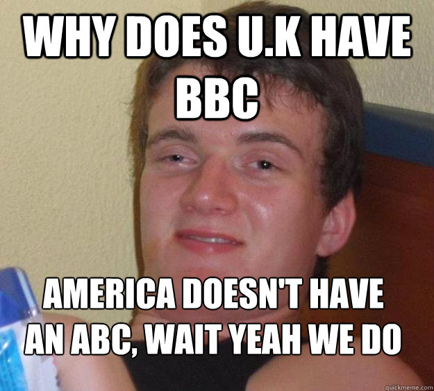 Why does U.K have BBc america doesn't have an Abc, wait yeah we do
 - Why does U.K have BBc america doesn't have an Abc, wait yeah we do
  10 Guy