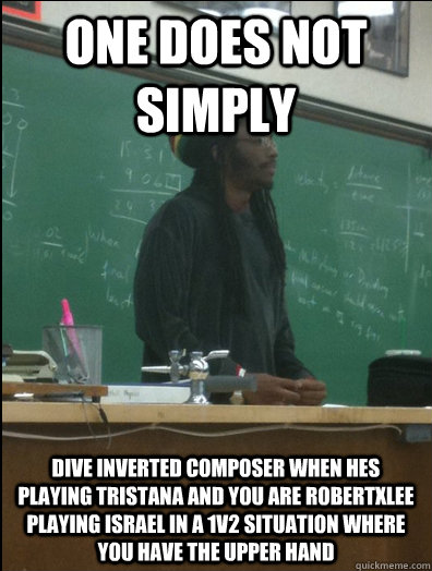 ONE does not simply dive inverted composer when hes playing tristana and you are robertxlee playing israel in a 1v2 situation where you have the upper hand  Rasta Science Teacher