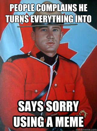 people complains he turns everything into a meme says sorry using a meme  Overly Apologetic Canadian