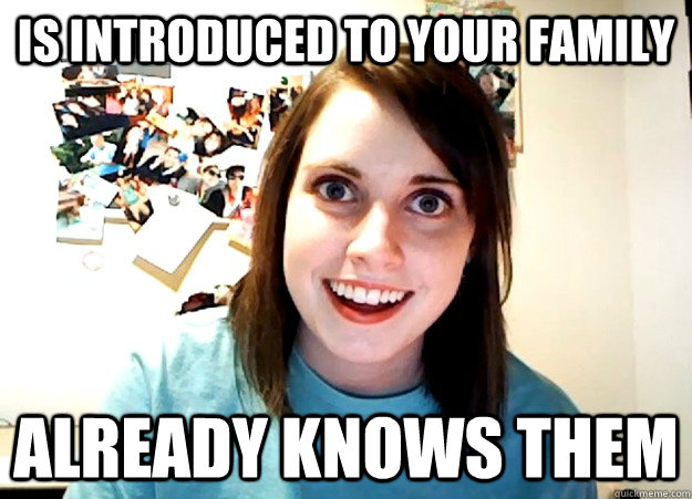 Is introduced to your family already knows them  Overly Attached Girlfriend