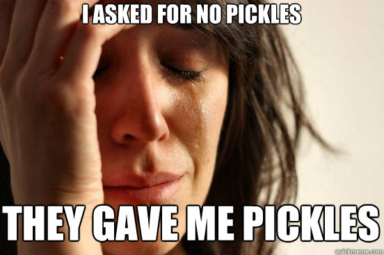 i asked for no pickles they gave me pickles  First World Problems