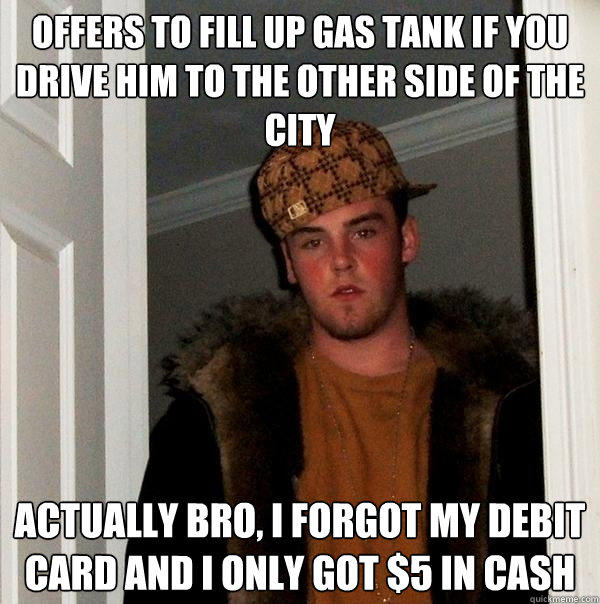 offers to fill up gas tank if you drive him to the other side of the city actually bro, I forgot my debit card and I only got $5 in cash  Scumbag Steve