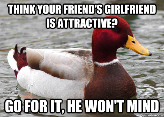 Think your Friend's girlfriend is attractive? Go for it, He won't mind  Malicious Advice Mallard