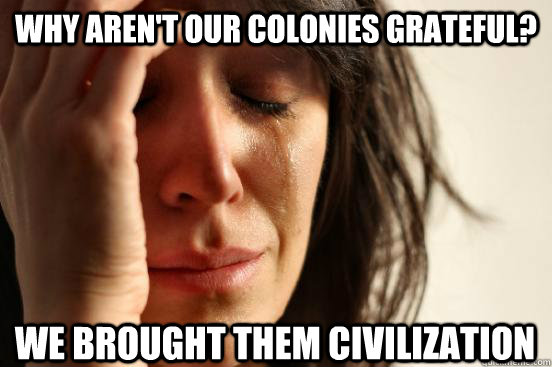 Why aren't our colonies grateful? We brought them civilization  First World Problems