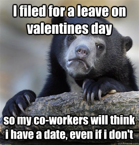 I filed for a leave on valentines day so my co-workers will think i have a date, even if i don't  Confession Bear