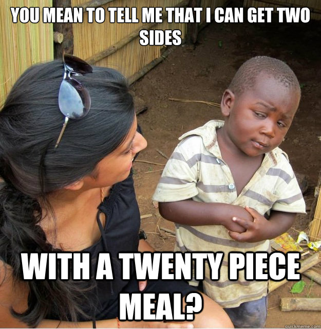 you mean to tell me that i can get two sides with a twenty piece meal?  Skeptical Third World Kid