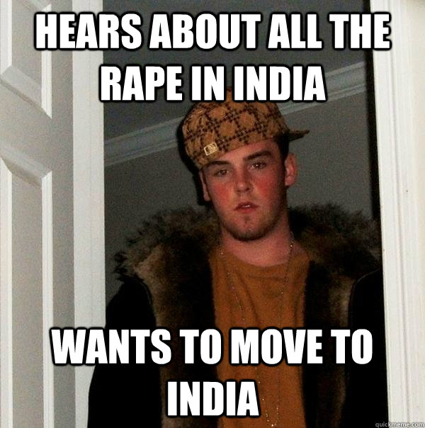 Hears about all the rape in india wants to move to india - Hears about all the rape in india wants to move to india  Scumbag Steve
