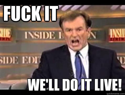 FUCK IT WE'LL DO IT LIVE!  Fuck it