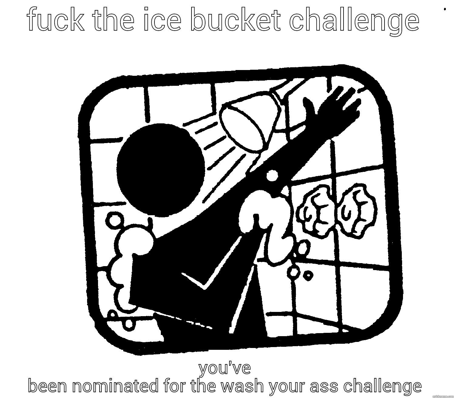 FUCK THE ICE BUCKET CHALLENGE YOU'VE BEEN NOMINATED FOR THE WASH YOUR ASS CHALLENGE Misc