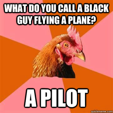 What do you call a black guy flying a plane? a pilot - What do you call a black guy flying a plane? a pilot  Misc