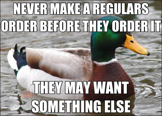 NEVER MAKE A REGULARS ORDER BEFORE THEY ORDER IT THEY MAY WANT SOMETHING ELSE  Actual Advice Mallard