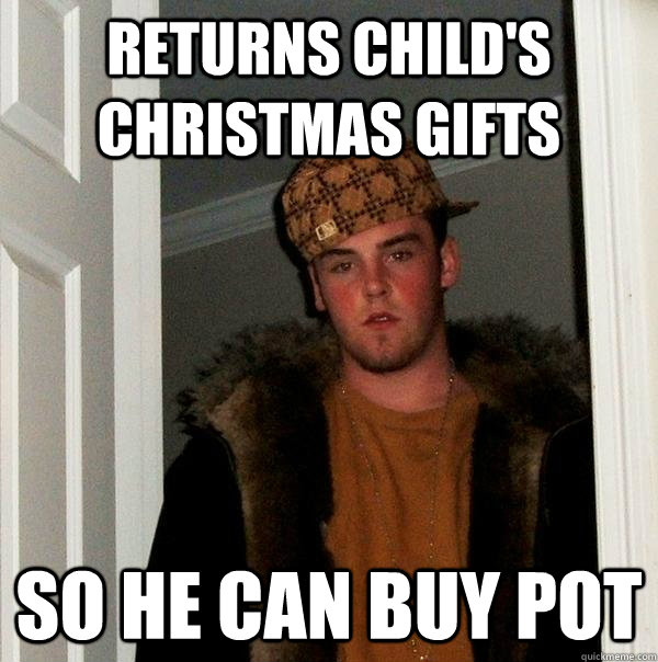 returns child's christmas gifts so he can buy pot  Scumbag Steve
