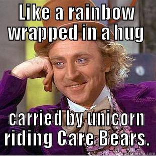 LIKE A RAINBOW WRAPPED IN A HUG CARRIED BY UNICORN RIDING CARE BEARS. Creepy Wonka
