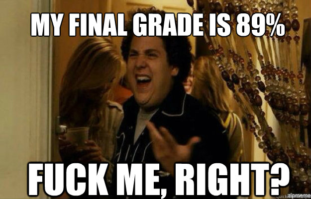 My final grade is 89%  FUCK ME, RIGHT?  fuck me right 2