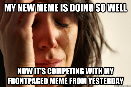my new meme is doing so well now it's competing with my frontpaged meme from yesterday  First World Problems