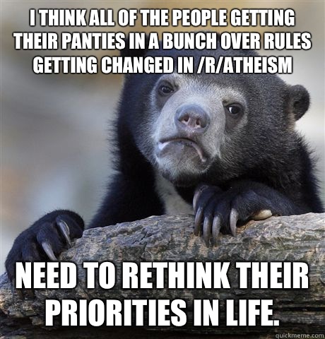I think all of the people getting their panties in a bunch over rules getting changed in /r/atheism Need to rethink their priorities in life.  Confession Bear