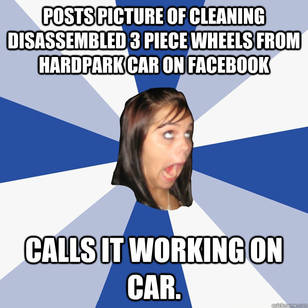 Posts picture of cleaning disassembled 3 piece wheels from hardpark car on facebook Calls it working on car.  Annoying Facebook Girl