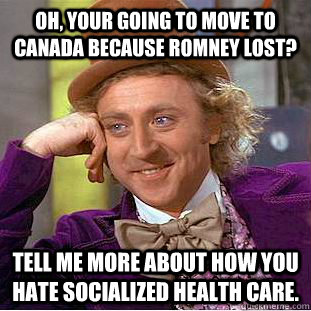 Oh, Your going to move to canada because Romney lost? tell me more about how you hate socialized health care.  Creepy Wonka